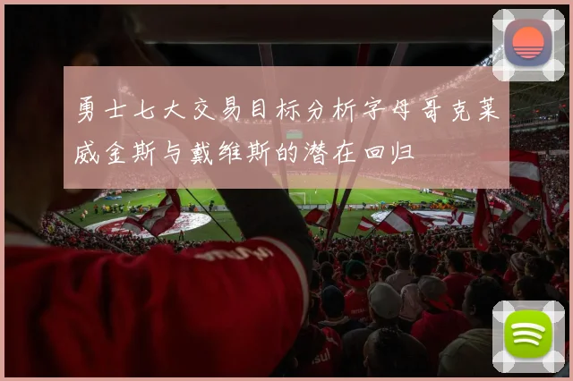 勇士七大交易目标分析字母哥克莱威金斯与戴维斯的潜在回归