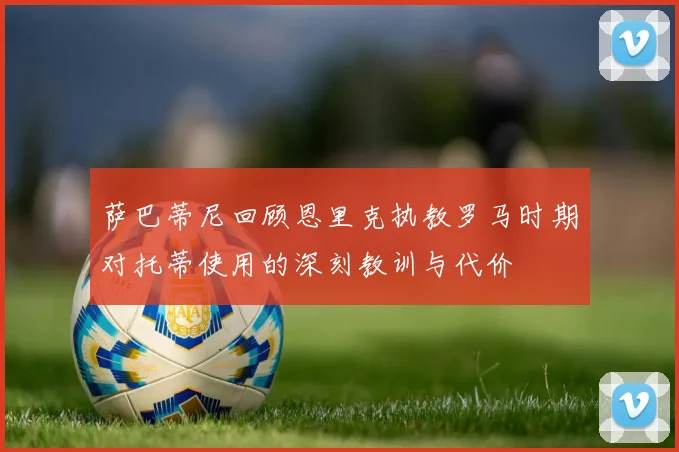 萨巴蒂尼回顾恩里克执教罗马时期对托蒂使用的深刻教训与代价