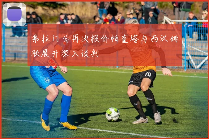 弗拉门戈再次报价帕奎塔与西汉姆联展开深入谈判