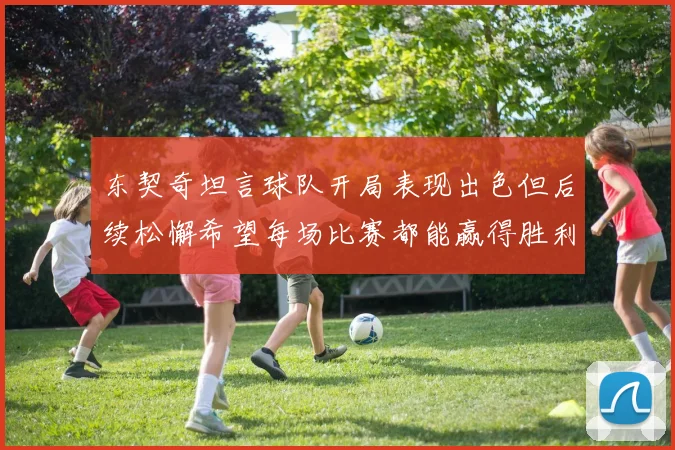东契奇坦言球队开局表现出色但后续松懈希望每场比赛都能赢得胜利