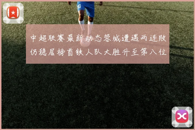 中超联赛最新动态蓉城遭遇两连败仍稳居榜首铁人队大胜升至第八位