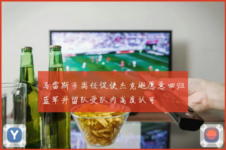 马雷斯卡离任促使杰克逊愿意回归蓝军并留队受队内高度认可