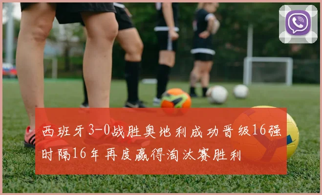 西班牙3-0战胜奥地利成功晋级16强时隔16年再度赢得淘汰赛胜利