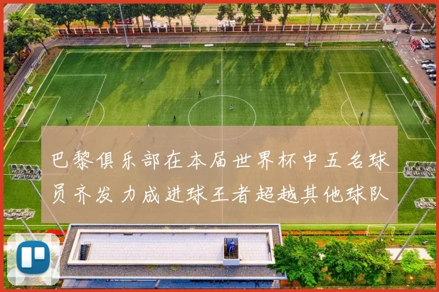 巴黎俱乐部在本届世界杯中五名球员齐发力成进球王者超越其他球队