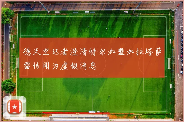 德天空记者澄清特尔加盟加拉塔萨雷传闻为虚假消息