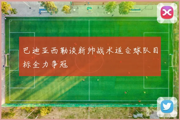 巴迪亚西勒谈新帅战术适合球队目标全力争冠