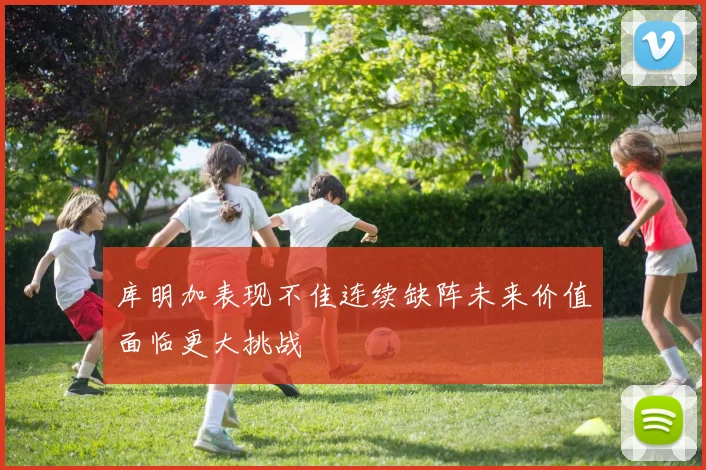 库明加表现不佳连续缺阵未来价值面临更大挑战