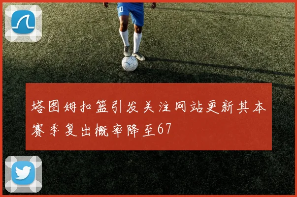 塔图姆扣篮引发关注网站更新其本赛季复出概率降至67