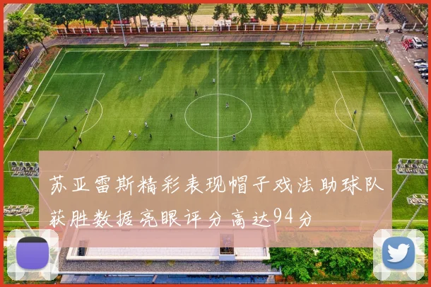 苏亚雷斯精彩表现帽子戏法助球队获胜数据亮眼评分高达94分