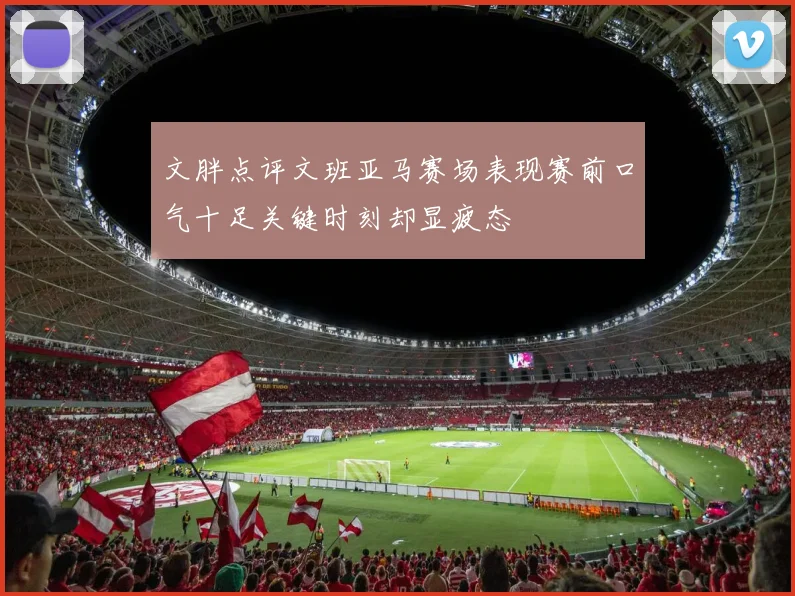 文胖点评文班亚马赛场表现赛前口气十足关键时刻却显疲态