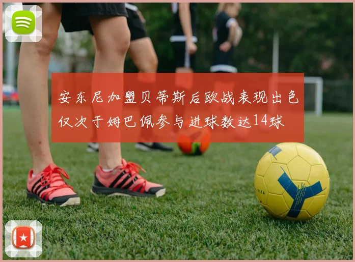 安东尼加盟贝蒂斯后欧战表现出色仅次于姆巴佩参与进球数达14球