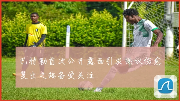 巴特勒首次公开露面引发热议伤愈复出之路备受关注