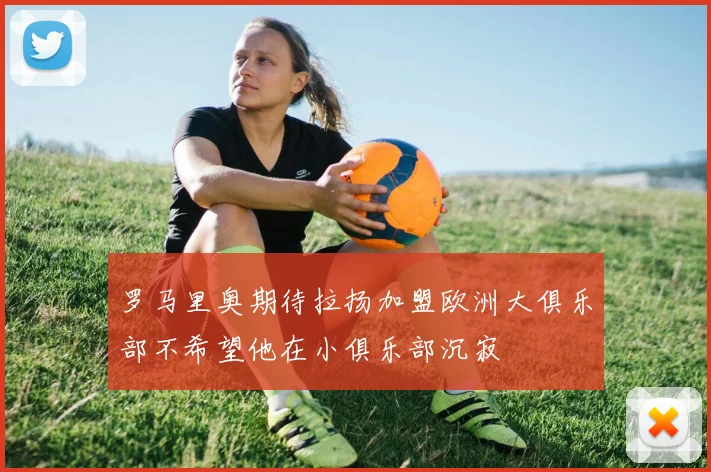 罗马里奥期待拉扬加盟欧洲大俱乐部不希望他在小俱乐部沉寂